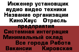 Инженер установщик аудио-видео техники › Название организации ­ КиноХаус › Отрасль предприятия ­ Системная интеграция › Минимальный оклад ­ 80 000 - Все города Работа » Вакансии   . Кировская обл.,Соломинцы д.